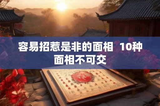 容易招惹是非的面相  10种面相不可交