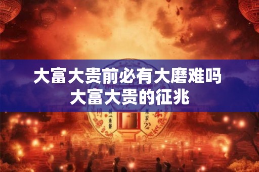 大富大贵前必有大磨难吗 大富大贵的征兆
