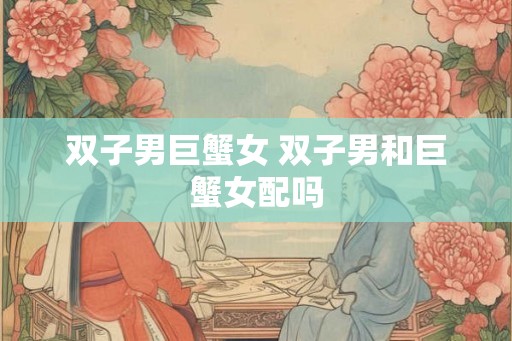 双子男巨蟹女 双子男和巨蟹女配吗