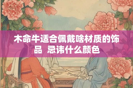 木命牛适合佩戴啥材质的饰品  忌讳什么颜色