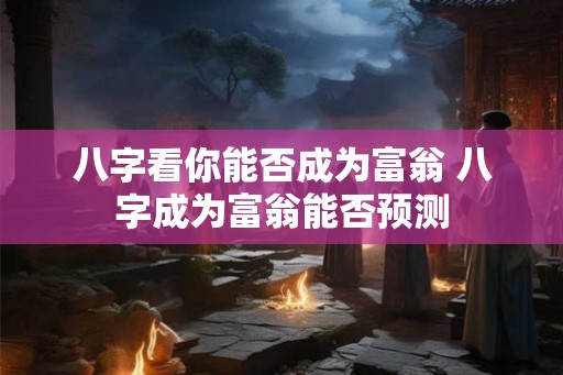 八字看你能否成为富翁 八字成为富翁能否预测