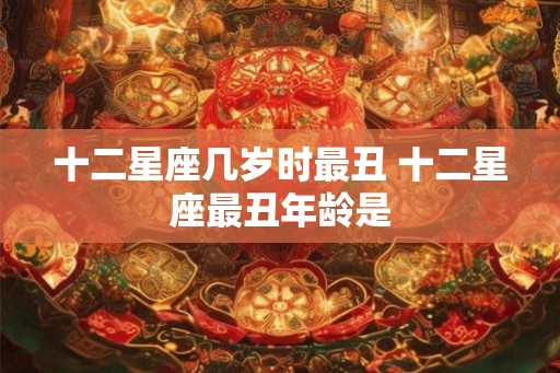 十二星座几岁时最丑 十二星座最丑年龄是