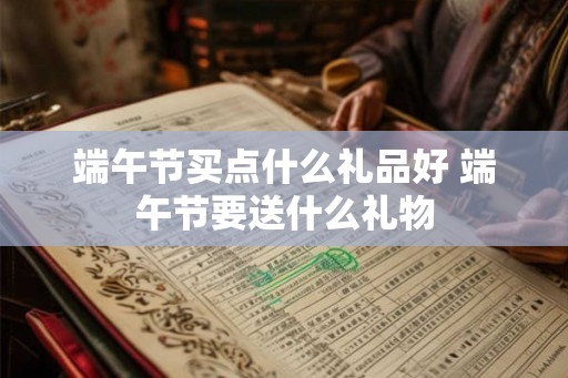 端午节买点什么礼品好 端午节要送什么礼物