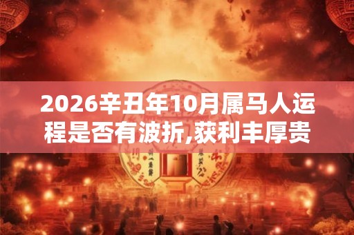2026辛丑年10月属马人运程是否有波折,获利丰厚贵人相助 2026辛丑年10月属马人运程是否有波折,获利丰厚贵人相助
