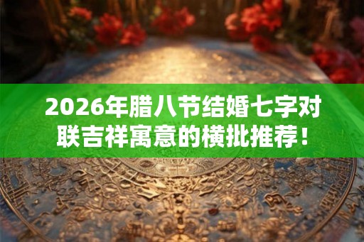 2026年腊八节结婚七字对联吉祥寓意的横批推荐！