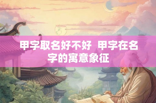 甲字取名好不好  甲字在名字的寓意象征