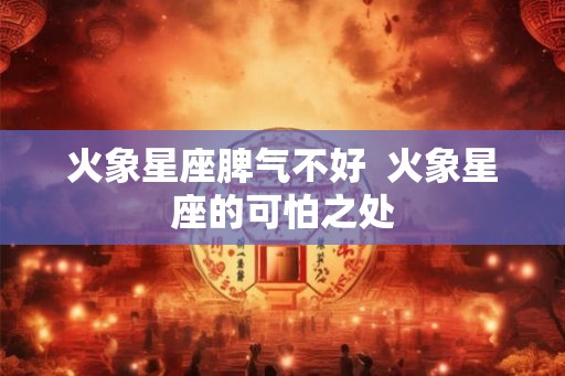火象星座脾气不好  火象星座的可怕之处