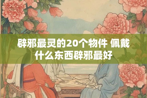 辟邪最灵的20个物件 佩戴什么东西辟邪最好