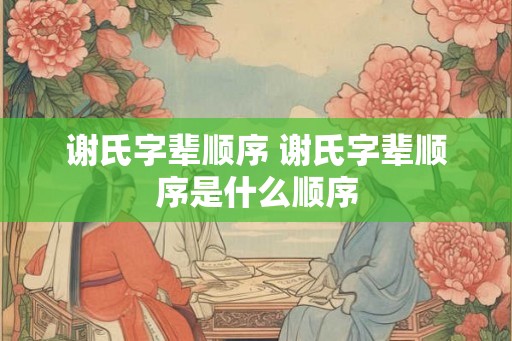 谢氏字辈顺序 谢氏字辈顺序是什么顺序