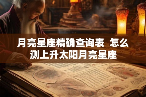 月亮星座精确查询表  怎么测上升太阳月亮星座
