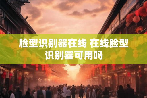 脸型识别器在线 在线脸型识别器可用吗