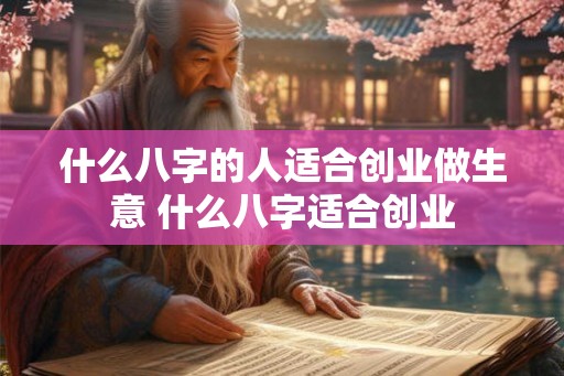 什么八字的人适合创业做生意 什么八字适合创业 什么八字的人适合创业做生意 什么八字适合创业