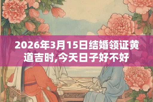 2026年3月15日结婚领证黄道吉时,今天日子好不好
