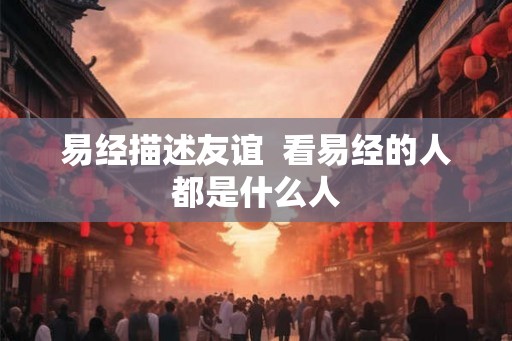 易经描述友谊  看易经的人都是什么人