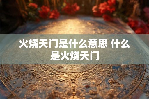 火烧天门是什么意思 什么是火烧天门