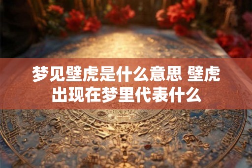 梦见壁虎是什么意思 壁虎出现在梦里代表什么
