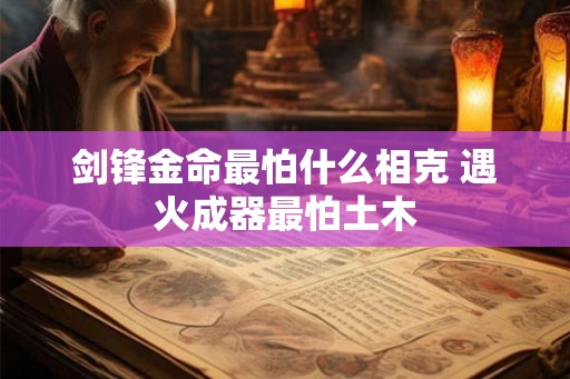剑锋金命最怕什么相克 遇火成器最怕土木