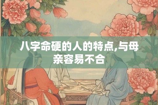 八字命硬的人的特点,与母亲容易不合