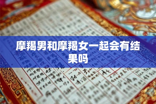 摩羯男和摩羯女一起会有结果吗
