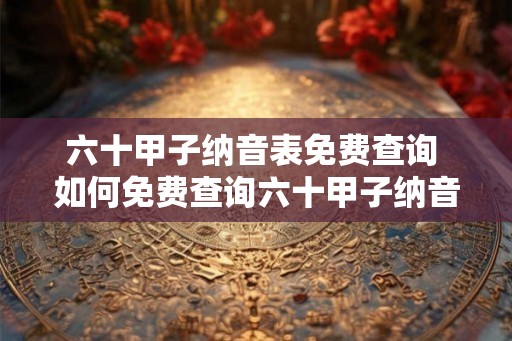 六十甲子纳音表免费查询 如何免费查询六十甲子纳音表