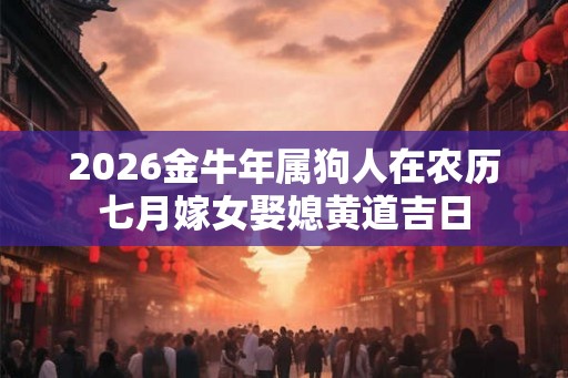 2026金牛年属狗人在农历七月嫁女娶媳黄道吉日