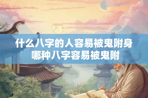 什么八字的人容易被鬼附身 哪种八字容易被鬼附 什么八字的人容易被鬼附身 哪种八字容易被鬼附