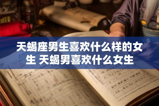 天蝎座男生喜欢什么样的女生 天蝎男喜欢什么女生