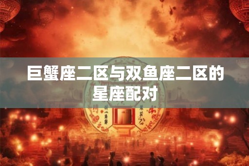 巨蟹座二区与双鱼座二区的星座配对