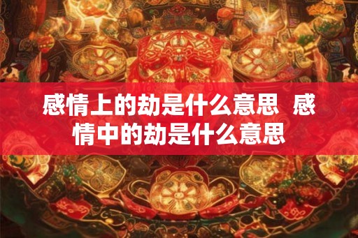感情上的劫是什么意思  感情中的劫是什么意思