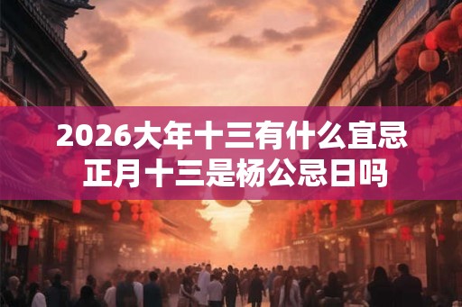 2026大年十三有什么宜忌 正月十三是杨公忌日吗 2026大年十三有什么宜忌 正月十三是杨公忌日吗