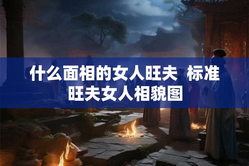 什么面相的女人旺夫  标准旺夫女人相貌图
