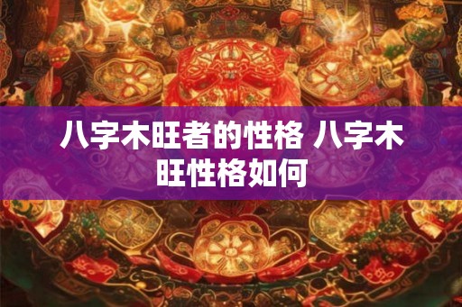 八字木旺者的性格 八字木旺性格如何