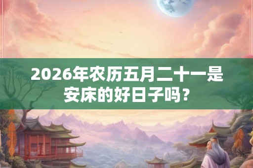 2026年农历五月二十一是安床的好日子吗？