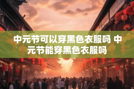 中元节可以穿黑色衣服吗 中元节能穿黑色衣服吗 中元节可以穿黑色衣服吗 中元节能穿黑色衣服吗