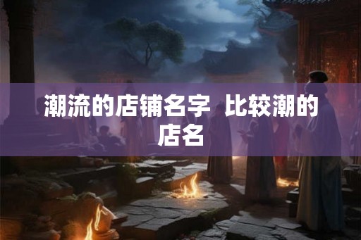 潮流的店铺名字  比较潮的店名