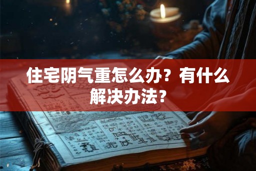 住宅阴气重怎么办？有什么解决办法？