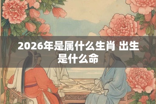2026年是属什么生肖 出生是什么命