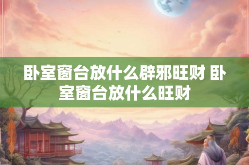 卧室窗台放什么辟邪旺财 卧室窗台放什么旺财