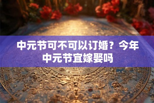 中元节可不可以订婚？今年中元节宜嫁娶吗