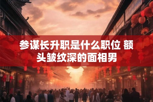 参谋长升职是什么职位 额头皱纹深的面相男
