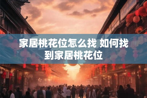 家居桃花位怎么找 如何找到家居桃花位