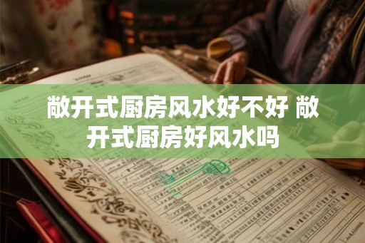 敞开式厨房风水好不好 敞开式厨房好风水吗