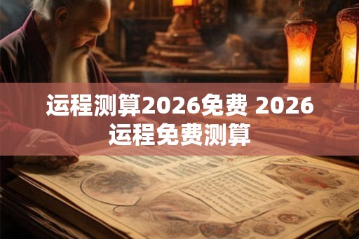运程测算2026免费 2026运程免费测算