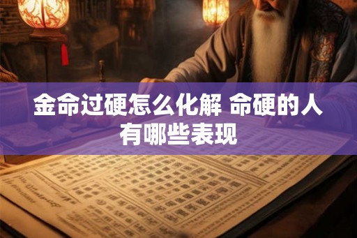 金命过硬怎么化解 命硬的人有哪些表现