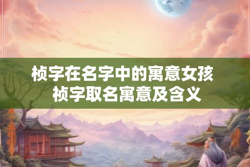 桢字在名字中的寓意女孩  祯字取名寓意及含义