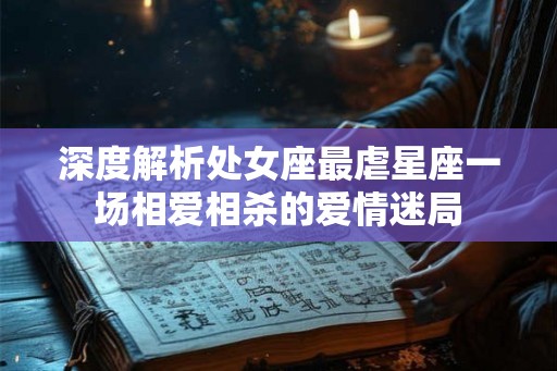 深度解析处女座最虐星座一场相爱相杀的爱情迷局 深度解析处女座最虐星座一场相爱相杀的爱情迷局