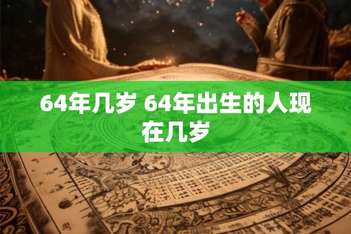 64年几岁 64年出生的人现在几岁