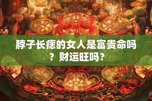脖子长痣的女人是富贵命吗?财运旺吗? 脖子长痣的女人是富贵命吗?财运旺吗?