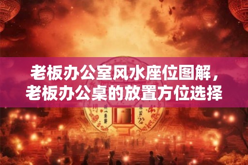 老板办公室风水座位图解，老板办公桌的放置方位选择