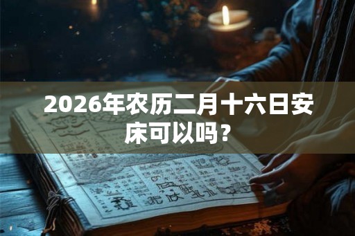 2026年农历二月十六日安床可以吗？